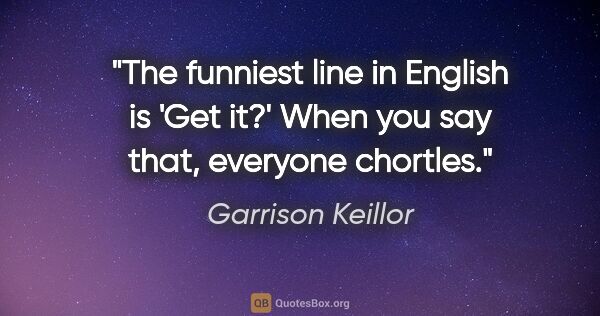 Garrison Keillor quote: "The funniest line in English is 'Get it?' When you say that,..."