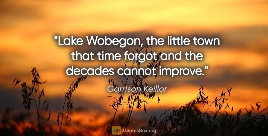 Garrison Keillor quote: "Lake Wobegon, the little town that time forgot and the decades..."