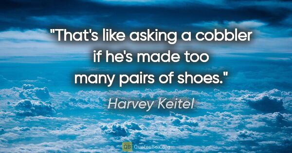 Harvey Keitel quote: "That's like asking a cobbler if he's made too many pairs of..."