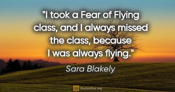 Sara Blakely quote: "I took a Fear of Flying class, and I always missed the class,..."