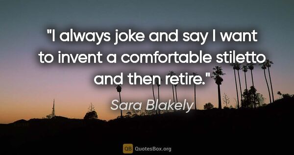 Sara Blakely quote: "I always joke and say I want to invent a comfortable stiletto..."