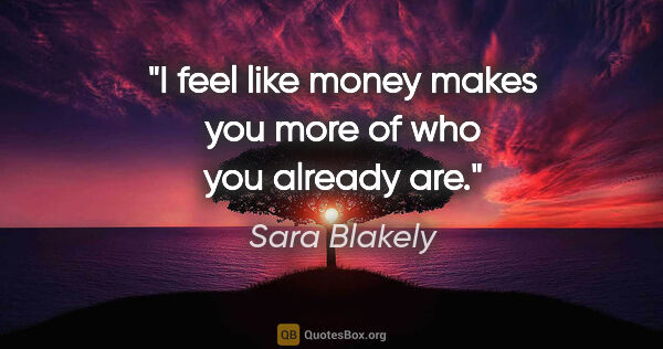 Sara Blakely quote: "I feel like money makes you more of who you already are."