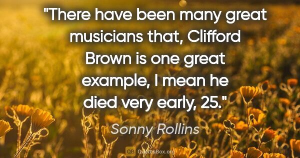 Sonny Rollins quote: "There have been many great musicians that, Clifford Brown is..."