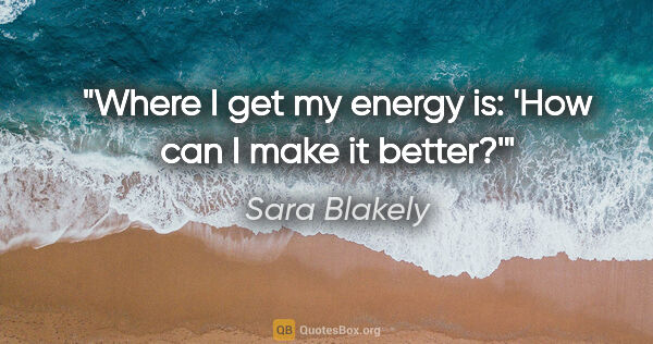 Sara Blakely quote: "Where I get my energy is: 'How can I make it better?'"