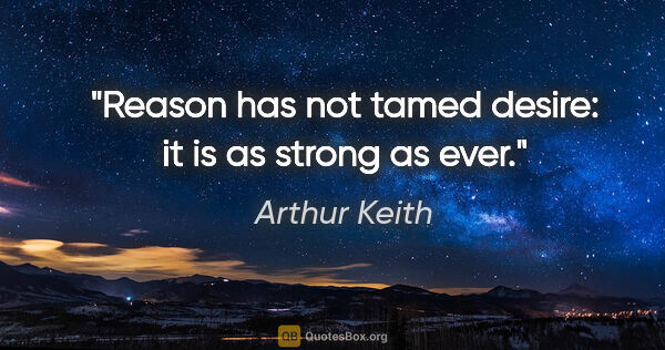 Arthur Keith quote: "Reason has not tamed desire: it is as strong as ever."