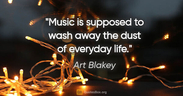 Art Blakey quote: "Music is supposed to wash away the dust of everyday life."