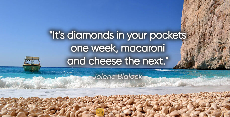 Jolene Blalock quote: "It's diamonds in your pockets one week, macaroni and cheese..."