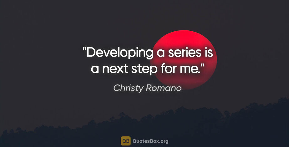 Christy Romano quote: "Developing a series is a next step for me."
