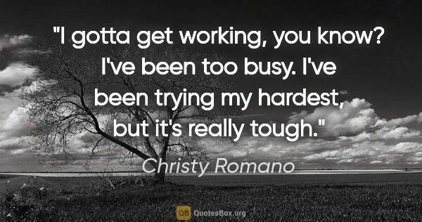 Christy Romano quote: "I gotta get working, you know? I've been too busy. I've been..."