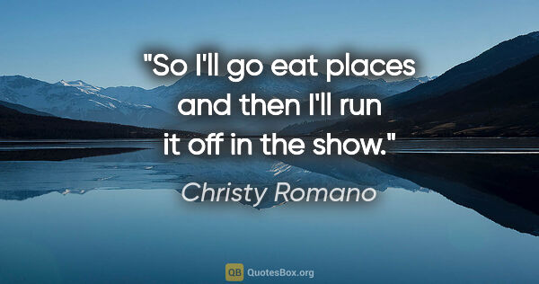 Christy Romano quote: "So I'll go eat places and then I'll run it off in the show."