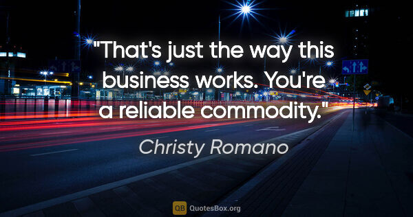 Christy Romano quote: "That's just the way this business works. You're a reliable..."