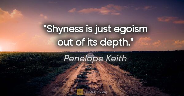 Penelope Keith quote: "Shyness is just egoism out of its depth."