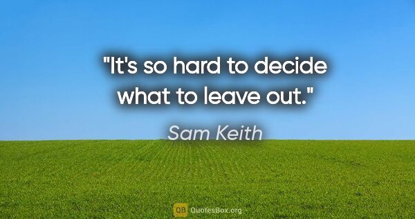 Sam Keith quote: "It's so hard to decide what to leave out."