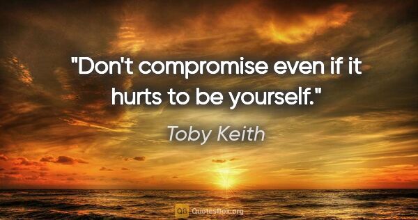 Toby Keith quote: "Don't compromise even if it hurts to be yourself."