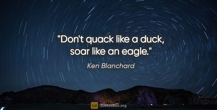 Ken Blanchard quote: "Don't quack like a duck, soar like an eagle."