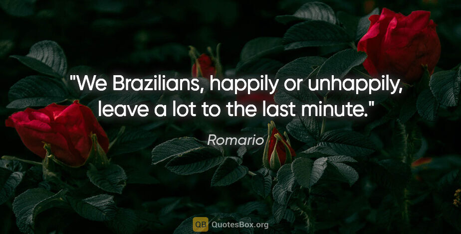 Romario quote: "We Brazilians, happily or unhappily, leave a lot to the last..."