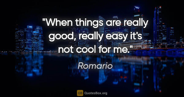 Romario quote: "When things are really good, really easy it's not cool for me."