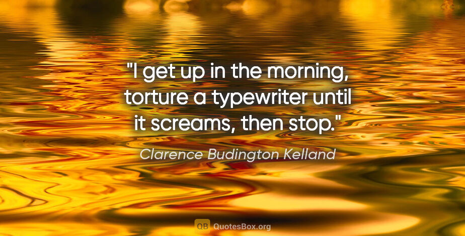 Clarence Budington Kelland quote: "I get up in the morning, torture a typewriter until it..."