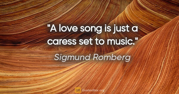 Sigmund Romberg quote: "A love song is just a caress set to music."