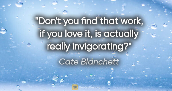 Cate Blanchett quote: "Don't you find that work, if you love it, is actually really..."