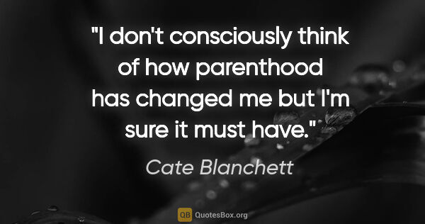Cate Blanchett quote: "I don't consciously think of how parenthood has changed me but..."
