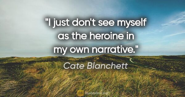 Cate Blanchett quote: "I just don't see myself as the heroine in my own narrative."