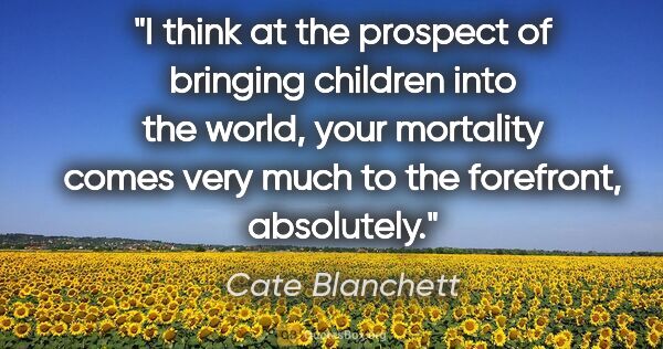 Cate Blanchett quote: "I think at the prospect of bringing children into the world,..."