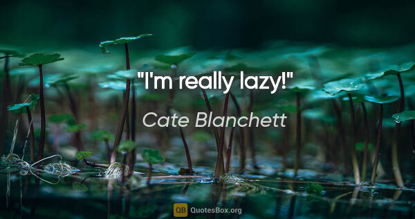 Cate Blanchett quote: "I'm really lazy!"