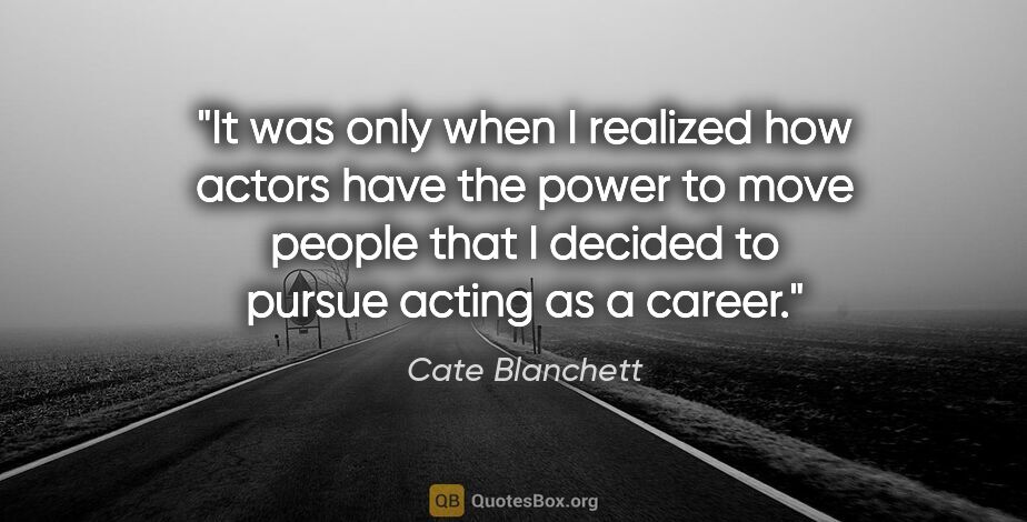 Cate Blanchett quote: "It was only when I realized how actors have the power to move..."