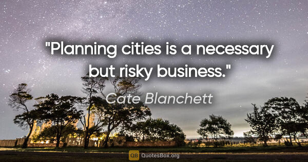 Cate Blanchett quote: "Planning cities is a necessary but risky business."