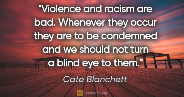 Cate Blanchett quote: "Violence and racism are bad. Whenever they occur they are to..."