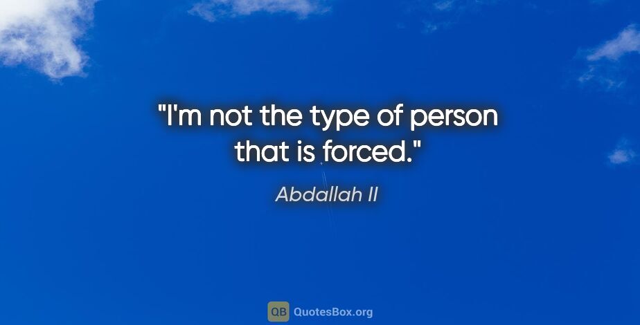 Abdallah II quote: "I'm not the type of person that is forced."