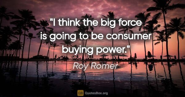 Roy Romer quote: "I think the big force is going to be consumer buying power."