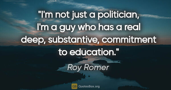 Roy Romer quote: "I'm not just a politician, I'm a guy who has a real deep,..."