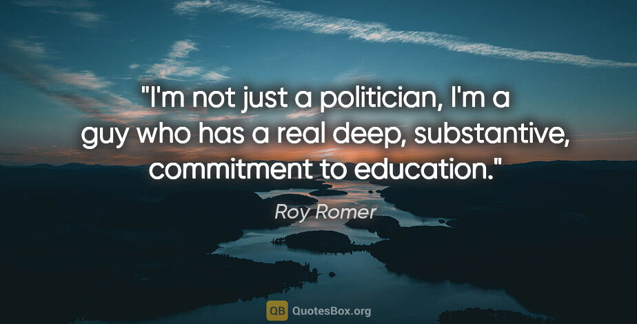 Roy Romer quote: "I'm not just a politician, I'm a guy who has a real deep,..."