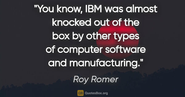 Roy Romer quote: "You know, IBM was almost knocked out of the box by other types..."