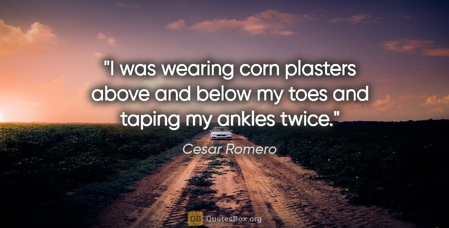 Cesar Romero quote: "I was wearing corn plasters above and below my toes and taping..."