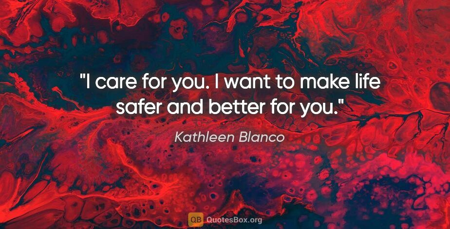 Kathleen Blanco quote: "I care for you. I want to make life safer and better for you."