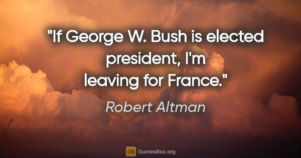 Robert Altman quote: "If George W. Bush is elected president, I'm leaving for France."