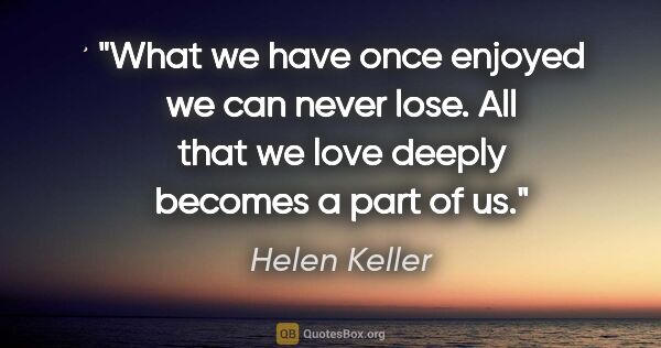 Helen Keller quote: "What we have once enjoyed we can never lose. All that we love..."