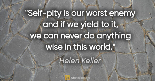 Helen Keller quote: "Self-pity is our worst enemy and if we yield to it, we can..."