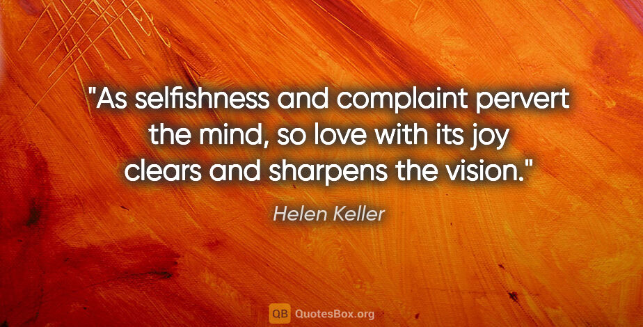 Helen Keller quote: "As selfishness and complaint pervert the mind, so love with..."