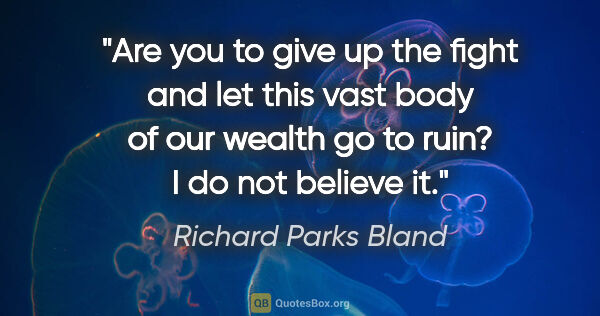 Richard Parks Bland quote: "Are you to give up the fight and let this vast body of our..."
