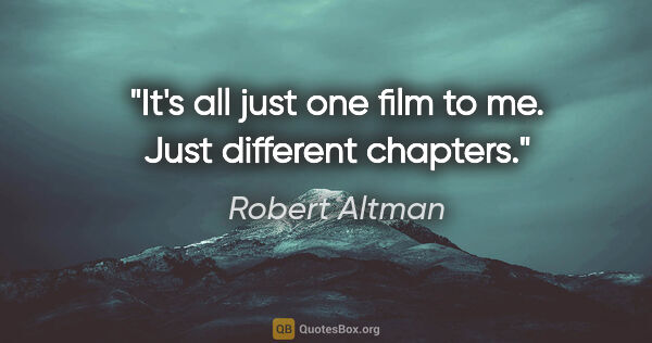 Robert Altman quote: "It's all just one film to me. Just different chapters."