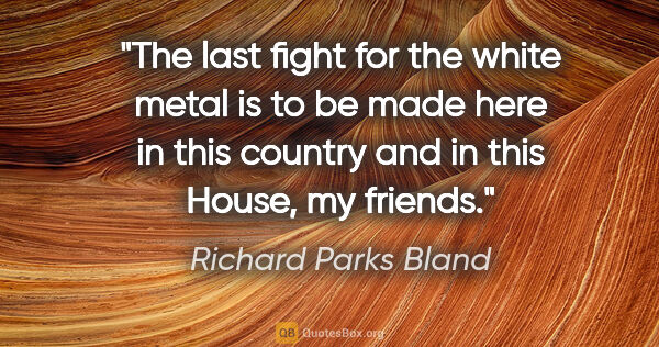 Richard Parks Bland quote: "The last fight for the white metal is to be made here in this..."