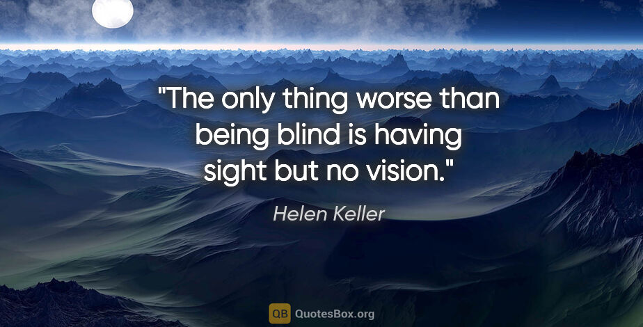 Helen Keller quote: "The only thing worse than being blind is having sight but no..."
