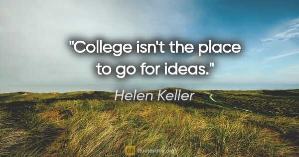 Helen Keller quote: "College isn't the place to go for ideas."