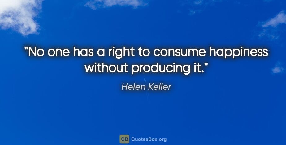 Helen Keller quote: "No one has a right to consume happiness without producing it."