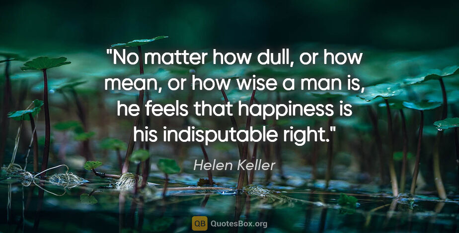 Helen Keller quote: "No matter how dull, or how mean, or how wise a man is, he..."