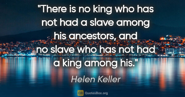 Helen Keller quote: "There is no king who has not had a slave among his ancestors,..."